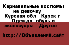 Карнавальные костюмы на девочку  6-7 - Курская обл., Курск г. Одежда, обувь и аксессуары » Другое   